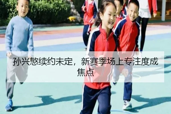 孙兴慜续约未定，新赛季场上专注度成焦点