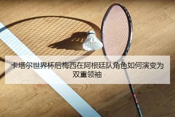 卡塔尔世界杯后梅西在阿根廷队角色如何演变为双重领袖