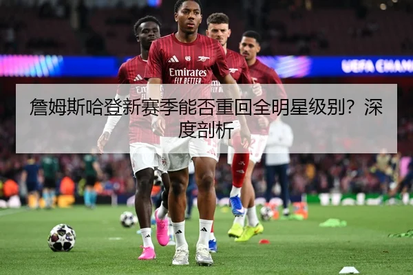 詹姆斯哈登新赛季能否重回全明星级别？深度剖析